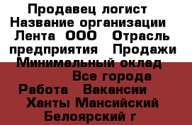 Продавец-логист › Название организации ­ Лента, ООО › Отрасль предприятия ­ Продажи › Минимальный оклад ­ 23 000 - Все города Работа » Вакансии   . Ханты-Мансийский,Белоярский г.